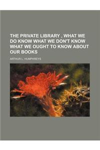The Private Library, What We Do Know What We Don't Know What We Ought to Know about Our Books