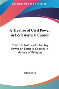 Treatise of Civil Power in Ecclesiastical Causes: That It Is Not Lawful for Any Power on Earth to Compel in Matters of Religion
