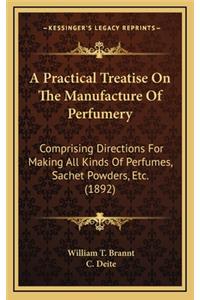 Practical Treatise On The Manufacture Of Perfumery: Comprising Directions For Making All Kinds Of Perfumes, Sachet Powders, Etc. (1892)