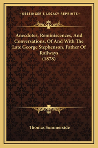 Anecdotes, Reminiscences, And Conversations, Of And With The Late George Stephenson, Father Of Railways (1878)