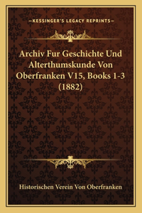 Archiv Fur Geschichte Und Alterthumskunde Von Oberfranken V15, Books 1-3 (1882)