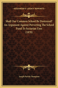 Shall Our Common School Be Destroyed? An Argument Against Perverting The School Fund To Sectarian Uses (1870)