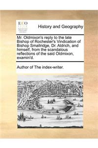 Mr. Oldmixon's Reply to the Late Bishop of Rochester's Vindication of Bishop Smallridge, Dr. Aldrich, and Himself, from the Scandalous Reflections of the Said Oldmixon, Examin'd.