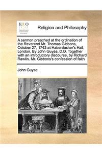 A sermon preached at the ordination of the Reverend Mr. Thomas Gibbons, October 27, 1743 at Haberdasher's Hall, London. By John Guyse, D.D. Together with an introductory discourse, by Richard Rawlin. Mr. Gibbons's confession of faith