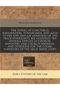 The Duties of Constables, Borsholders, Tythingmen, and Such Other Low and Lay Ministers of the Peace Whereunto Bee Adjoyned the Severall Offices of Church-Ministers, and Church-Wardens, and Overseers for the Poore, Surveyors of the High-Wayes (1640