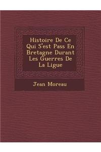 Histoire de Ce Qui S'Est Pass En Bretagne Durant Les Guerres de La Ligue