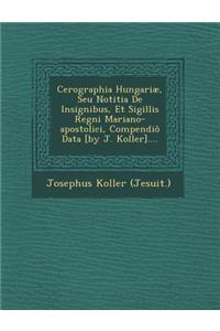 Cerographia Hungariae, Seu Notitia de Insignibus, Et Sigillis Regni Mariano-Apostolici, Compendio Data [By J. Koller]....