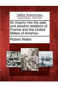 An Inquiry Into the Past and Present Relations of France and the United States of America.