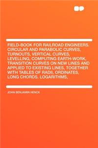 Field-Book for Railroad Engineers. Circular and Parabolic Curves, Turnouts, Vertical Curves, Levelling, Computing Earth-Work, Transition Curves on New Lines and Applied to Existing Lines, Together with Tables of Radii, Ordinates, Long Chords, Logar