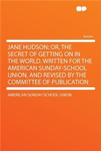 Jane Hudson; Or, the Secret of Getting on in the World. Written for the American Sunday-School Union, and Revised by the Committee of Publication