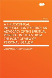 A Philosophical Introduction to Ethics, an Advocacy of the Spiritual Principle in Ethics from the Point of View of Personal Idealism