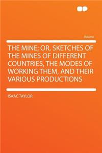 The Mine; Or, Sketches of the Mines of Different Countries, the Modes of Working Them, and Their Various Productions