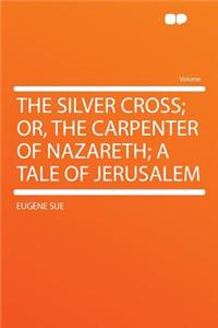 The Silver Cross; Or, the Carpenter of Nazareth; A Tale of Jerusalem