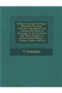 Modern Foreign Exchange: Monetary Systems, Intrinsic Equivalents and Commercial Rates of Exchange of All Countries and Their Relation to United States Money