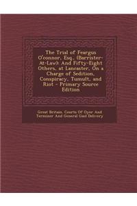 The Trial of Feargus O'Connor, Esq., (Barrister-At-Law): And Fifty-Eight Others, at Lancaster, on a Charge of Sedition, Conspiracy, Tumult, and Riot