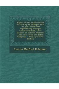 Report on the Improvement of the City of Dubuque, Iowa: To Joint Committee Representing Dubuque Commercial Club, Civic Division of Dubuque Woman's Clu