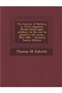 The History of Battery A, First Regiment Rhode Island Light Artillery in the War to Preserve the Union, 1861-1865 - Primary Source Edition
