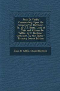Juan de Valdes' Commentary Upon the Gospel of St. Matthew: Tr. by J.T. Betts. Lives of ... Juan and Alfonso de Valdes, by E. Boehmer, with Intr. by the Editor - Primary Source Edition