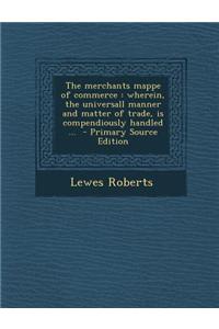 The Merchants Mappe of Commerce: Wherein, the Universall Manner and Matter of Trade, Is Compendiously Handled ... - Primary Source Edition