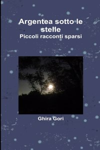 Argentea Sotto Le Stelle. Piccoli Racconti Sparsi.