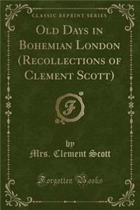 Old Days in Bohemian London (Recollections of Clement Scott) (Classic Reprint)