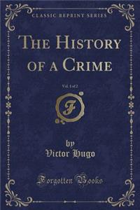 The History of a Crime, Vol. 1 of 2 (Classic Reprint)