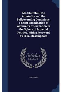 Mr. Churchill, the Admiralty and the Selfgoverning Dominions; a Short Examination of Admiralty Intervention in the Sphere of Imperial Politics. With a Foreword by H.W. Massingham