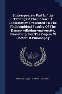 Shakespeare's Part In the Taming Of The Shrew. A Dissertation Presented To The Philosophical Faculty Of The Kaiser-wilhelms-university, Strassburg, For The Degree Of Doctor Of Philosophy