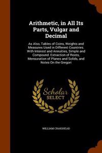 Arithmetic, in All Its Parts, Vulgar and Decimal: As Also, Tables of Coins, Weights and Measures Used in Different Countries. with Interest and Annuit