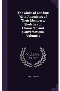 The Clubs of London; With Anecdotes of Their Members, Sketches of Character, and Conversations Volume 1