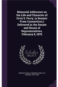 Memorial Addresses on the Life and Character of Orris S. Ferry, (a Senator From Connecticut, ) Delivered in the Senate and House of Representatives, February 8, 1876