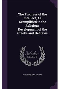 The Progress of the Intellect, As Exemplified in the Religious Development of the Greeks and Hebrews