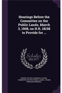 Hearings Before the Committee on the Public Lands, March 3, 1908, on H.R. 18198 to Provide for ...