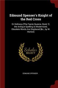 Edmund Spenser's Knight of the Red Cross: Or Holiness [The Faerie Queene, Book 1]. the Antique Spelling Is Modernized, Obsolete Words Are Displaced [&c., by W. Horton]