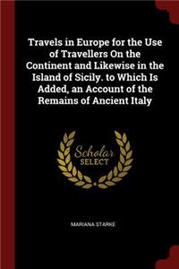 Travels in Europe for the Use of Travellers On the Continent and Likewise in the Island of Sicily. to Which Is Added, an Account of the Remains of Ancient Italy