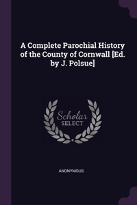 A Complete Parochial History of the County of Cornwall [Ed. by J. Polsue]