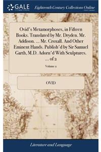 Ovid's Metamorphoses, in Fifteen Books. Translated by Mr. Dryden. Mr. Addison. ... Mr. Croxall. And Other Eminent Hands. Publish'd by Sir Samuel Garth, M.D. Adorn'd With Sculptures. ... of 2; Volume 2