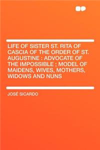 Life of Sister St. Rita of Cascia of the Order of St. Augustine: Advocate of the Impossible; Model of Maidens, Wives, Mothers, Widows and Nuns: Advocate of the Impossible; Model of Maidens, Wives, Mothers, Widows and Nuns