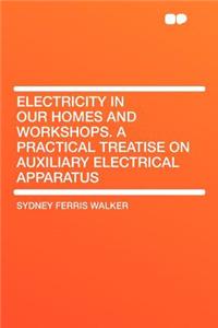 Electricity in Our Homes and Workshops. a Practical Treatise on Auxiliary Electrical Apparatus