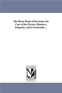 The Bazar Book of Decorum. the Care of the Person, Manners, Etiquette, and Ceremonials ...