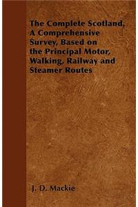 Complete Scotland, a Comprehensive Survey, Based on the Principal Motor, Walking, Railway and Steamer Routes