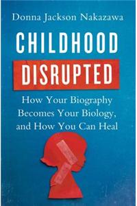 Childhood Disrupted: How Your Biography Becomes Your Biology, and How You Can Heal