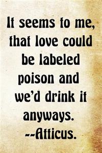 It seems to me, that love could be labeled poison and we'd drink it anyways.