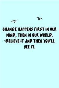 Change happens first in our mind, then in our world. Believe it and then you'll see it. Journal