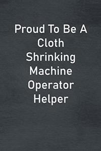 Proud To Be A Cloth Shrinking Machine Operator Helper