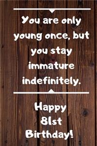 You are only young once, but you stay immature indefinitely. Happy 81st Birthday!