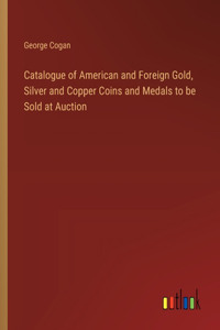 Catalogue of American and Foreign Gold, Silver and Copper Coins and Medals to be Sold at Auction