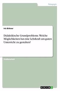 Didaktikische Grundprobleme. Welche Möglichkeiten hat eine Lehrkraft um guten Unterricht zu gestalten?