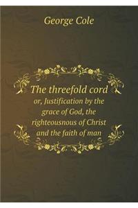 The threefold cord or, Justification by the grace of God, the righteousnous of Christ and the faith of man