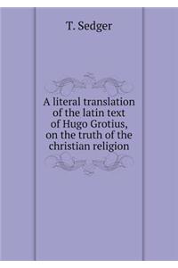 A literal translation of the latin text of Hugo Grotius, on the truth of the christian religion